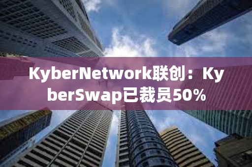 KyberNetwork聯創:KyberSwap已裁員50% KyberNetwork聯創:KyberSwap已裁員50%