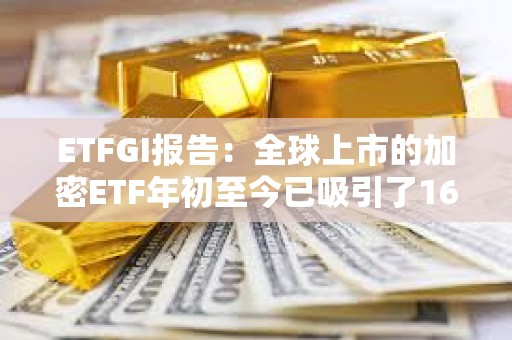 ETFGI報告：全球上市的加密ETF年初至今已吸引了16億美元的凈流入