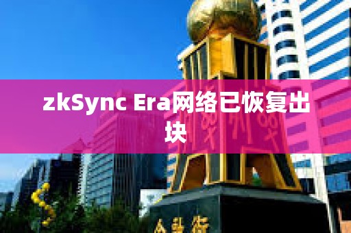 zkSync Era網(wǎng)絡(luò)已恢復(fù)出塊