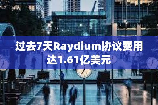 過去7天Raydium協議費用達1.61億美元