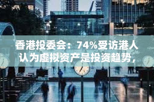 香港投委會：74%受訪港人認為虛擬資產是投資趨勢，但3/4尋求短線回報