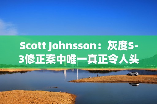 Scott Johnsson：灰度S-3修正案中唯一真正令人頭疼的是對空投/分叉的更改