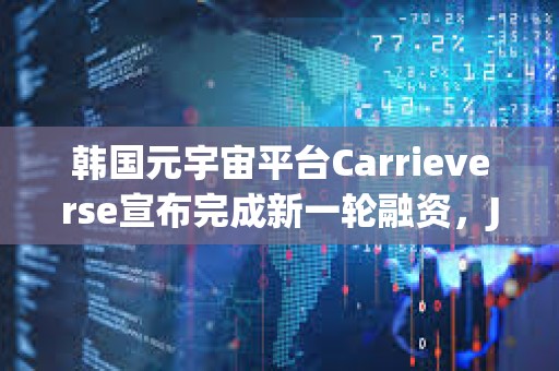 韓國元宇宙平臺Carrieverse宣布完成新一輪融資，JB Investment領投