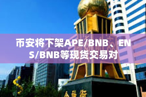幣安將下架APE/BNB、ENS/BNB等現貨交易對