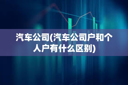 汽車公司(汽車公司戶和個人戶有什么區別)