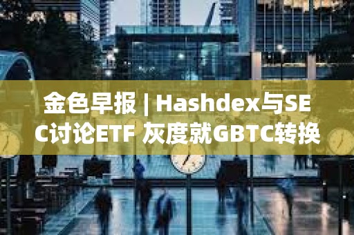 金色早報 | Hashdex與SEC討論ETF 灰度就GBTC轉換提交修訂后的S-3文件