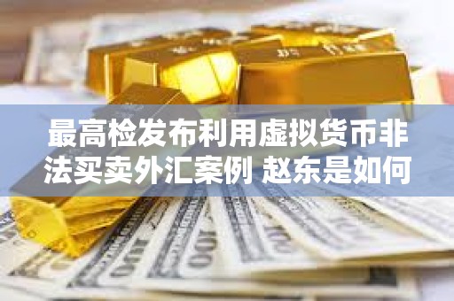 最高檢發布利用虛擬貨幣非法買賣外匯案例 趙東是如何被豬隊友坑了七年