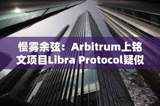 慢霧余弦：Arbitrum上銘文項目Libra Protocol疑似跑路，創(chuàng)建者已將約231枚以太坊轉(zhuǎn)至其他地址