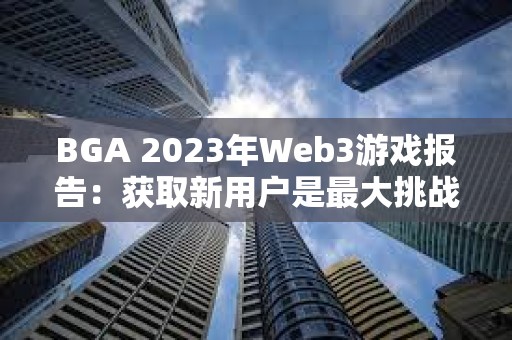 BGA 2023年Web3游戲報告：獲取新用戶是最大挑戰
