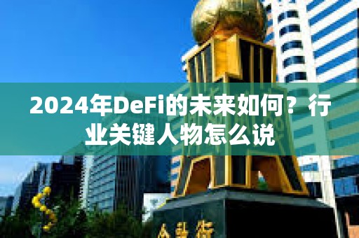 2024年DeFi的未來如何？行業關鍵人物怎么說