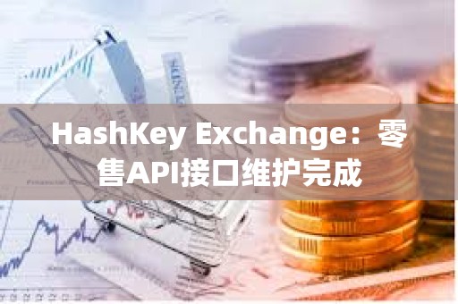 HashKey Exchange：零售API接口維護完成