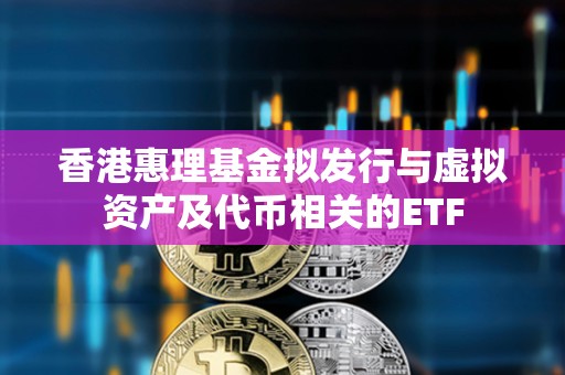 香港惠理基金擬發(fā)行與虛擬資產(chǎn)及代幣相關(guān)的ETF