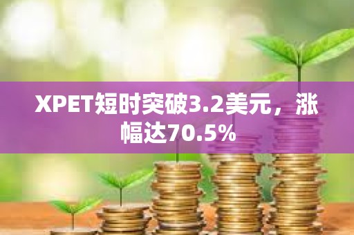 XPET短時(shí)突破3.2美元，漲幅達(dá)70.5%