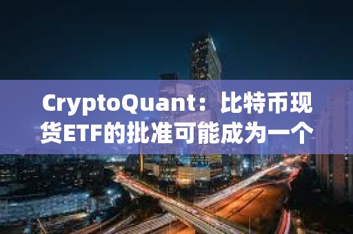 CryptoQuant：比特幣現(xiàn)貨ETF的批準(zhǔn)可能成為一個(gè)“賣出新聞”事件