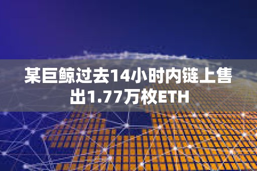 某巨鯨過去14小時內鏈上售出1.77萬枚ETH