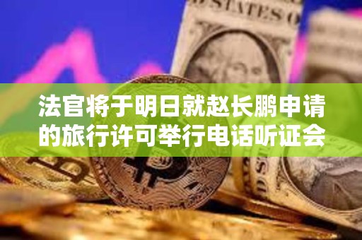 法官將于明日就趙長鵬申請的旅行許可舉行電話聽證會
