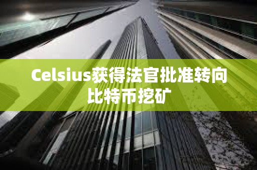 Celsius獲得法官批準轉向比特幣挖礦