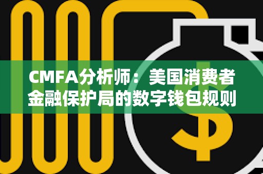 CMFA分析師：美國(guó)消費(fèi)者金融保護(hù)局的數(shù)字錢(qián)包規(guī)則提案存在問(wèn)題