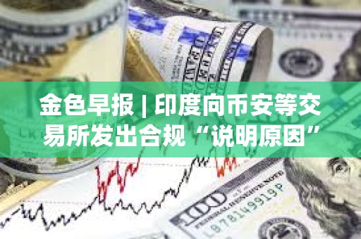 金色早報(bào) | 印度向幣安等交易所發(fā)出合規(guī)“說明原因”通知 Celsius獲批轉(zhuǎn)型為挖礦公司