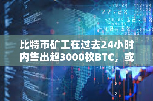 比特幣礦工在過去24小時內售出超3000枚BTC，或影響BTC的價格