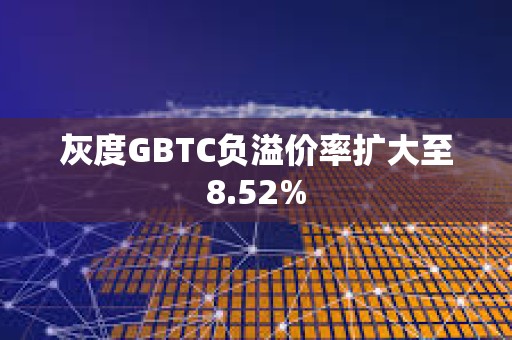 灰度GBTC負(fù)溢價率擴(kuò)大至8.52%