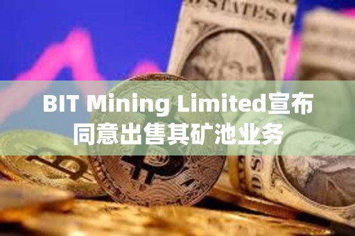 BIT Mining Limited宣布同意出售其礦池業務