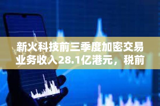 新火科技前三季度加密交易業務收入28.1億港元，稅前虧損2.82億港元