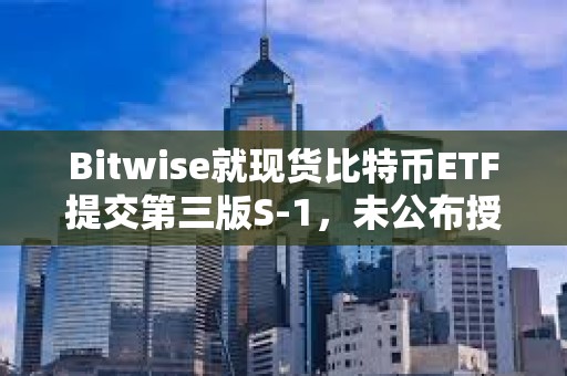 Bitwise就現貨比特幣ETF提交第三版S-1，未公布授權交易商