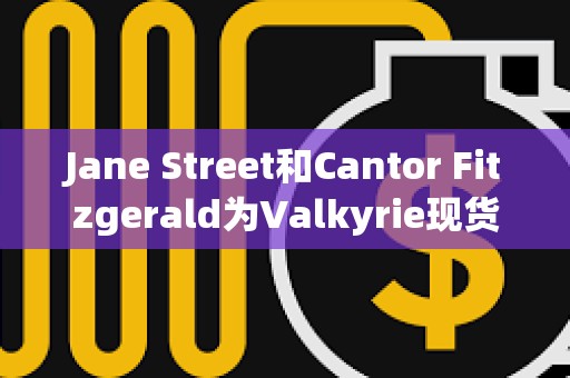 Jane Street和Cantor Fitzgerald為Valkyrie現貨比特幣ETF的授權交易商