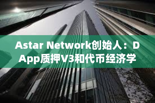 Astar Network創(chuàng)始人：DApp質(zhì)押V3和代幣經(jīng)濟(jì)學(xué)2.0已準(zhǔn)備就緒，即將發(fā)布至主網(wǎng)