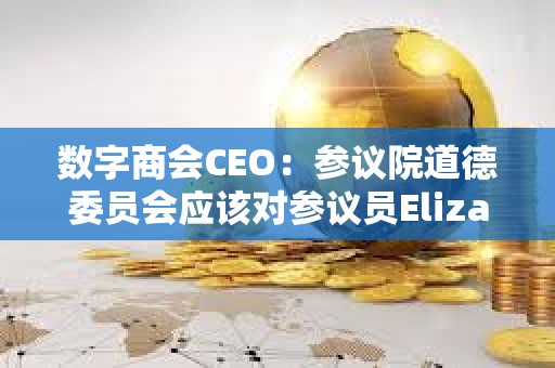 數字商會CEO：參議院道德委員會應該對參議員Elizabeth Warren展開全面調查