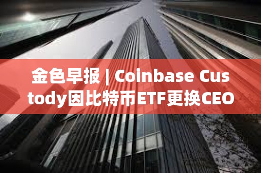 金色早報 | Coinbase Custody因比特幣ETF更換CEO 美國再次駁回趙長鵬的旅行許可申請