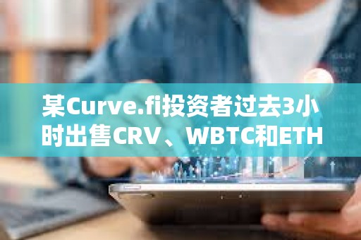 某Curve.fi投資者過去3小時出售CRV、WBTC和ETH，獲利約340萬美元