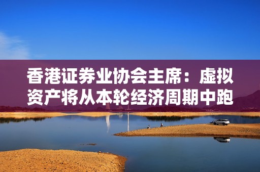 香港證券業協會主席：虛擬資產將從本輪經濟周期中跑出