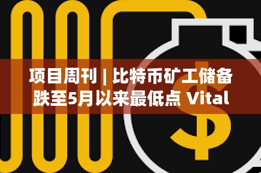 項目周刊 | 比特幣礦工儲備跌至5月以來最低點 Vitalik發文討論以太坊遠景規劃