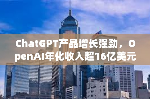 ChatGPT產品增長強勁，OpenAI年化收入超16億美元