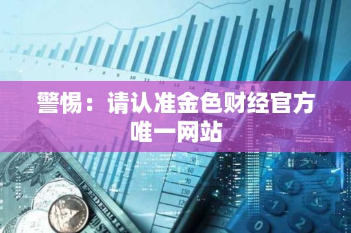 警惕：請認準金色財經(jīng)官方唯一網(wǎng)站
