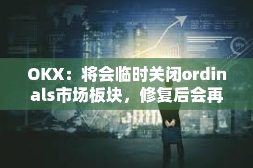 OKX：將會臨時關閉ordinals市場板塊，修復后會再次開放