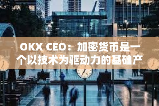 OKX CEO：加密貨幣是一個以技術為驅動力的基礎產業，對2024年比較樂觀