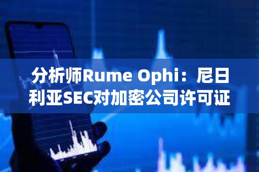 分析師Rume Ophi：尼日利亞SEC對加密公司許可證要求將大大減少在該國運營的加密交易所的數量