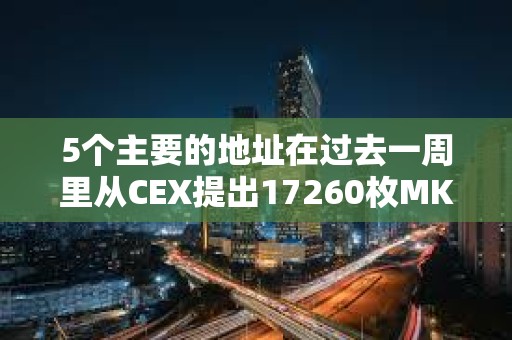 5個主要的地址在過去一周里從CEX提出17260枚MKR
