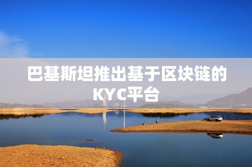 巴基斯坦推出基于區塊鏈的KYC平臺
