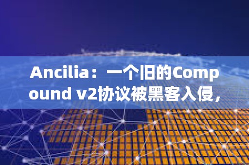 Ancilia：一個舊的Compound v2協議被黑客入侵，損失約32萬美元
