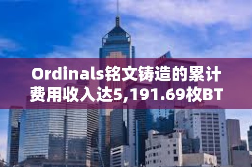 Ordinals銘文鑄造的累計費用收入達5,191.69枚BTC