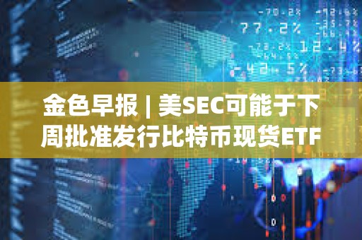 金色早報 | 美SEC可能于下周批準發(fā)行比特幣現(xiàn)貨ETF 虛擬資產(chǎn)將從本輪經(jīng)濟周期中跑出