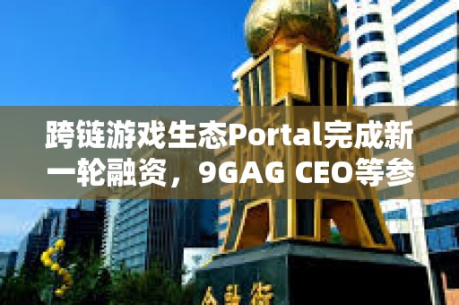 跨鏈游戲生態Portal完成新一輪融資，9GAG CEO等參投