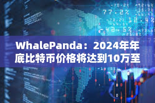 WhalePanda：2024年年底比特幣價(jià)格將達(dá)到10萬至12萬美元左右