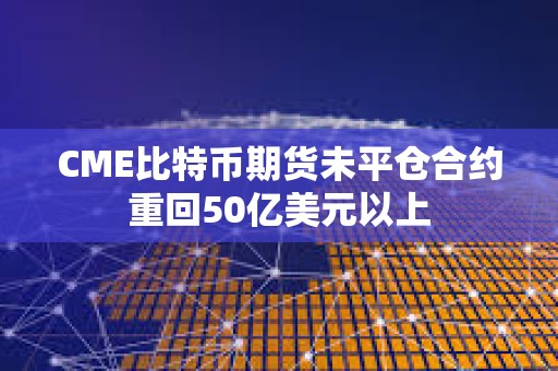 CME比特幣期貨未平倉合約重回50億美元以上