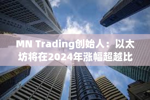 MN Trading創(chuàng)始人：以太坊將在2024年漲幅超越比特幣