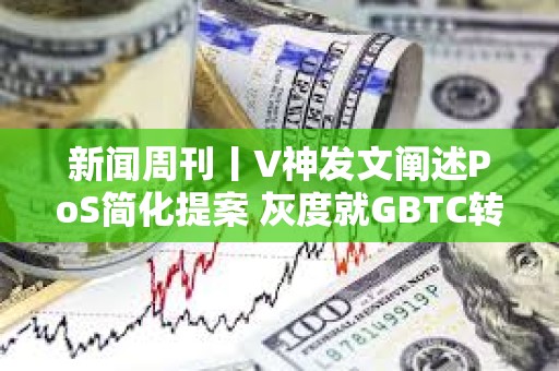 新聞周刊丨V神發(fā)文闡述PoS簡化提案 灰度就GBTC轉(zhuǎn)換提交修訂后的S-3文件